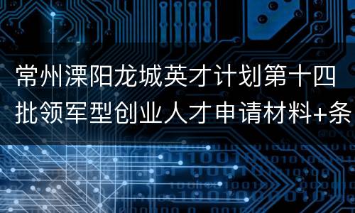 常州溧阳龙城英才计划第十四批领军型创业人才申请材料+条件