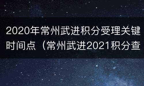 2020年常州武进积分受理关键时间点（常州武进2021积分查询）
