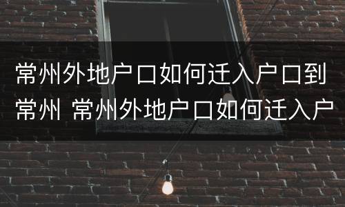 常州外地户口如何迁入户口到常州 常州外地户口如何迁入户口到常州市