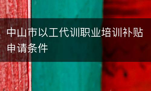 中山市以工代训职业培训补贴申请条件