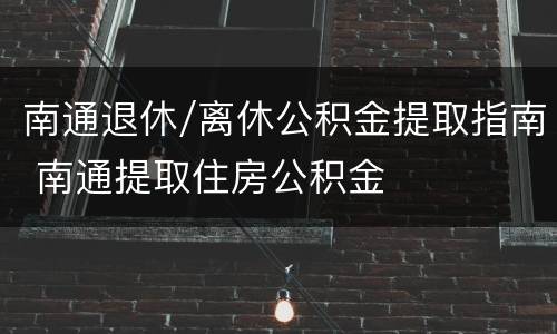 南通退休/离休公积金提取指南 南通提取住房公积金
