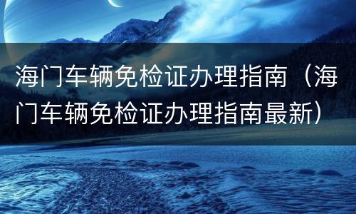 海门车辆免检证办理指南（海门车辆免检证办理指南最新）