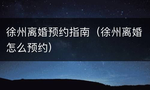 徐州离婚预约指南（徐州离婚怎么预约）