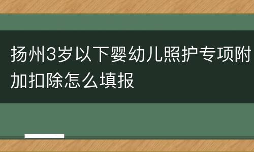 扬州3岁以下婴幼儿照护专项附加扣除怎么填报
