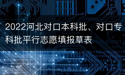 2022河北对口本科批、对口专科批平行志愿填报草表