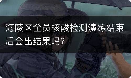 海陵区全员核酸检测演练结束后会出结果吗？
