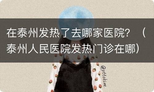 在泰州发热了去哪家医院？（泰州人民医院发热门诊在哪）