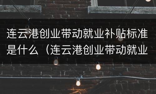 连云港创业带动就业补贴标准是什么（连云港创业带动就业补贴标准是什么时候发放）