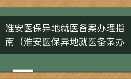 淮安医保异地就医备案办理指南（淮安医保异地就医备案办理指南电话）