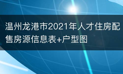 温州龙港市2021年人才住房配售房源信息表+户型图