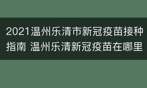 2021温州乐清市新冠疫苗接种指南 温州乐清新冠疫苗在哪里接种