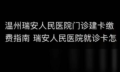 温州瑞安人民医院门诊建卡缴费指南 瑞安人民医院就诊卡怎么办