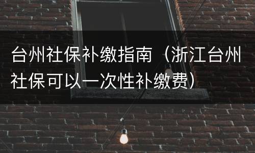 台州社保补缴指南（浙江台州社保可以一次性补缴费）