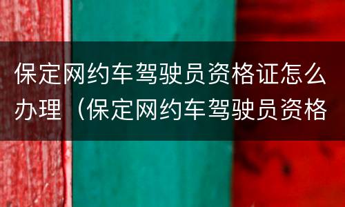 保定网约车驾驶员资格证怎么办理（保定网约车驾驶员资格证怎么办理的）