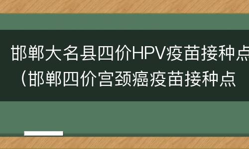 邯郸大名县四价HPV疫苗接种点（邯郸四价宫颈癌疫苗接种点）