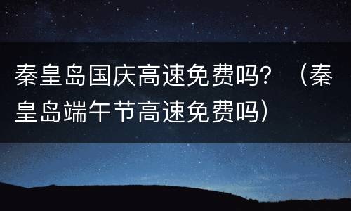秦皇岛国庆高速免费吗？（秦皇岛端午节高速免费吗）