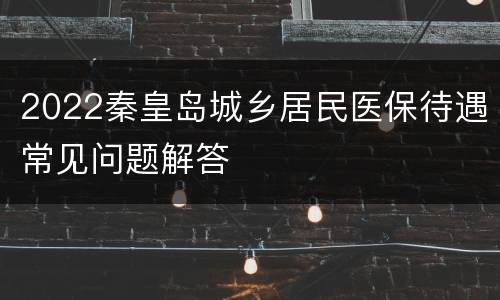2022秦皇岛城乡居民医保待遇常见问题解答
