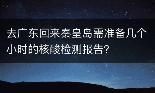 去广东回来秦皇岛需准备几个小时的核酸检测报告？