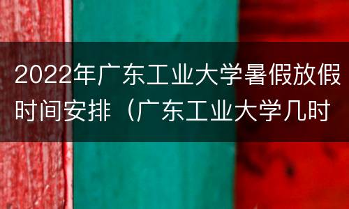 2022年广东工业大学暑假放假时间安排（广东工业大学几时放寒假）