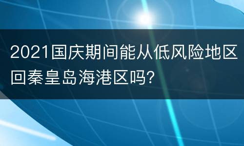 2021国庆期间能从低风险地区回秦皇岛海港区吗？