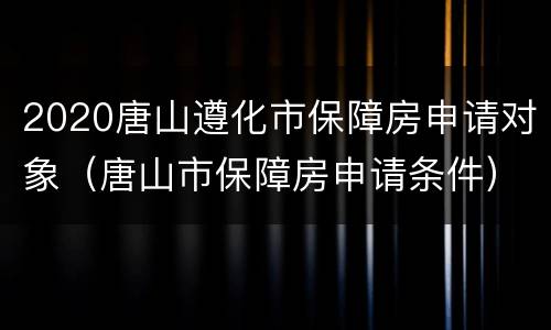 2020唐山遵化市保障房申请对象（唐山市保障房申请条件）