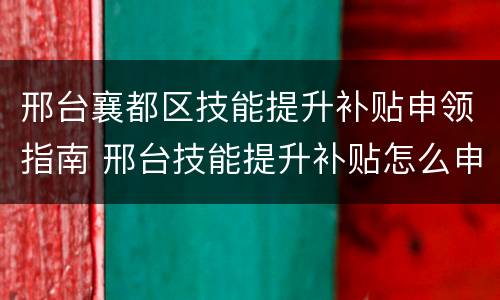 邢台襄都区技能提升补贴申领指南 邢台技能提升补贴怎么申请