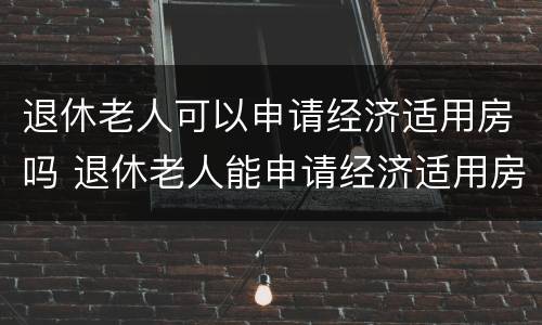 退休老人可以申请经济适用房吗 退休老人能申请经济适用房吗