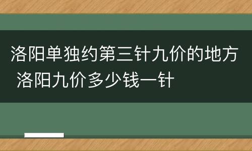 洛阳单独约第三针九价的地方 洛阳九价多少钱一针