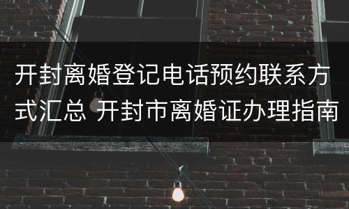 开封离婚登记电话预约联系方式汇总 开封市离婚证办理指南