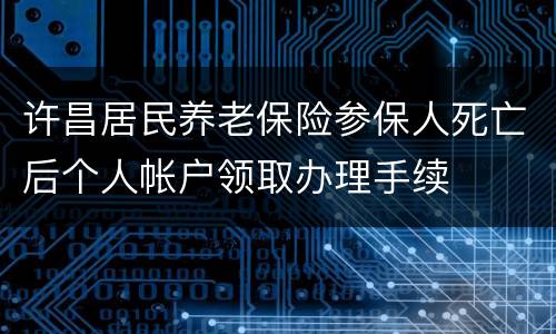 许昌居民养老保险参保人死亡后个人帐户领取办理手续