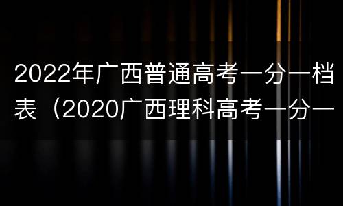 2022年广西普通高考一分一档表（2020广西理科高考一分一档表）