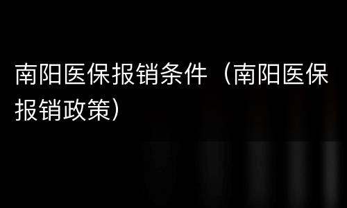 南阳医保报销条件（南阳医保报销政策）