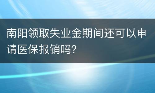南阳领取失业金期间还可以申请医保报销吗？
