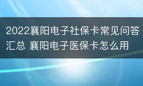 2022襄阳电子社保卡常见问答汇总 襄阳电子医保卡怎么用
