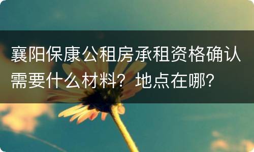 襄阳保康公租房承租资格确认需要什么材料？地点在哪？