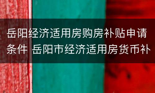 岳阳经济适用房购房补贴申请条件 岳阳市经济适用房货币补贴