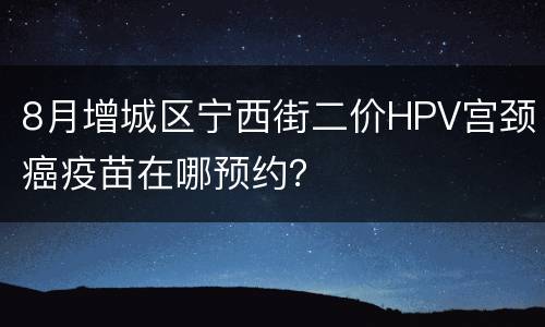 8月增城区宁西街二价HPV宫颈癌疫苗在哪预约？