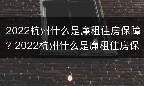2022杭州什么是廉租住房保障? 2022杭州什么是廉租住房保障中心
