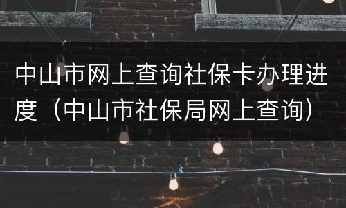 中山市网上查询社保卡办理进度（中山市社保局网上查询）