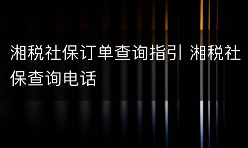 湘税社保订单查询指引 湘税社保查询电话