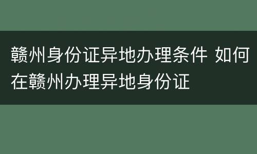 赣州身份证异地办理条件 如何在赣州办理异地身份证