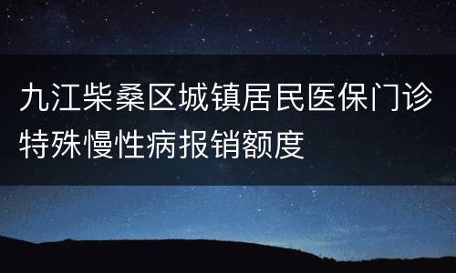 九江柴桑区城镇居民医保门诊特殊慢性病报销额度