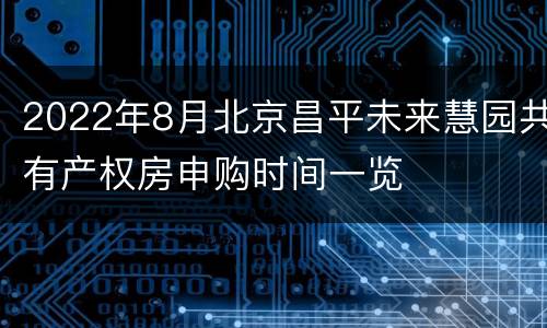 2022年8月北京昌平未来慧园共有产权房申购时间一览