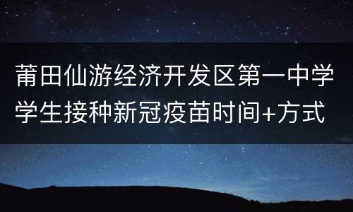 莆田仙游经济开发区第一中学学生接种新冠疫苗时间+方式