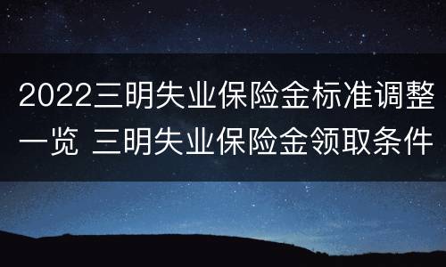 2022三明失业保险金标准调整一览 三明失业保险金领取条件