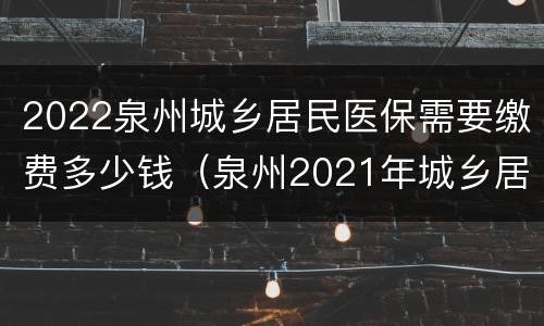 2022泉州城乡居民医保需要缴费多少钱（泉州2021年城乡居民医疗保险缴费标准）