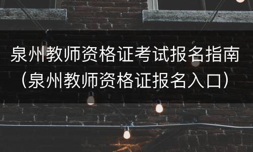 泉州教师资格证考试报名指南（泉州教师资格证报名入口）