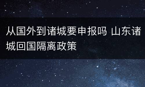 从国外到诸城要申报吗 山东诸城回国隔离政策