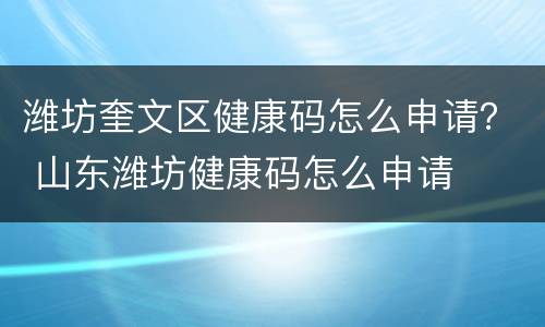 潍坊奎文区健康码怎么申请？ 山东潍坊健康码怎么申请