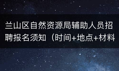 兰山区自然资源局辅助人员招聘报名须知（时间+地点+材料）